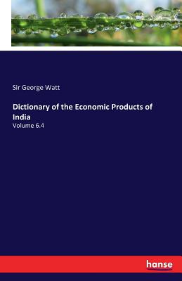 Dictionary of the Economic Products of India: Volume 6.4 - Watt, George, Sir