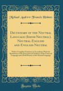 Dictionary of the Neutral Language (Idiom Neutral), Neutral-English and English-Neutral: With a Complete Grammar in Accordance with the Resolutions of the International Academy of the Universal Language and a Brief History of the Neutral Language