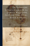 Dictionnaire tymologique De La Langue Wallonne. (suite Du Tom. 2 Publ. Par A. Scheler)....