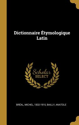 Dictionnaire tymologique Latin - 1832-1915, Breal Michel, and Anatole, Bailly