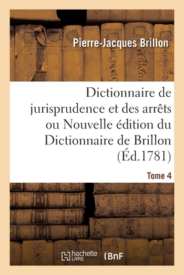 Dictionnaire de Jurisprudence Et Des Arrts Ou Nouvelle dition Du Dictionnaire de Brillon. Tome 4 - Brillon, Pierre-Jacques, and Prost de Royer, Antoine-Franois, and Riolz, Jean Franois Armand