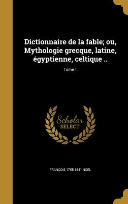 Dictionnaire de La Fable; Ou, Mythologie Grecque, Latine, Egyptienne, Celtique ..; Tome 2 - Noel, Fran?ois 1755-1841