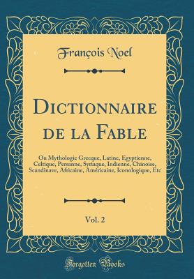 Dictionnaire de la Fable, Vol. 2: Ou Mythologie Grecque, Latine, gyptienne, Celtique, Persanne, Syriaque, Indienne, Chinoise, Scandinave, Africaine, Amricaine, Iconologique, Etc (Classic Reprint) - Noel, Francois