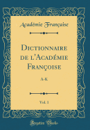 Dictionnaire de l'Acadmie Franoise, Vol. 1: A-K (Classic Reprint)