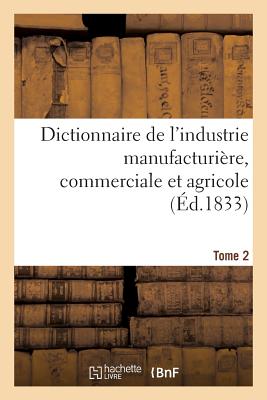 Dictionnaire de l'Industrie Manufacturire, Commerciale Et Agricole. Tome 2 - Baillire