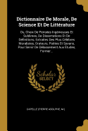 Dictionnaire De Morale, De Science Et De Littrature: Ou, Choix De Penses Ingnieuses Et Sublimes, De Dissertations Et De Dfinitions, Extraites Des Plus Clbres Moralistes, Orateurs, Potes Et Savans, Pour Servir De Dlassement Aux tudes, Former...