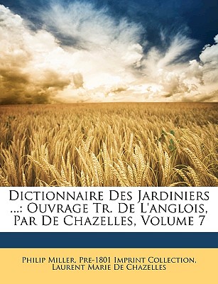 Dictionnaire Des Jardiniers ...: Ouvrage Tr. De L'anglois, Par De Chazelles, Volume 7 - Miller, Philip, and Collection, Pre-1801 Imprint, and De Chazelles, Laurent Marie