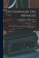 Dictionnaire Des M?nages: Ou, Recueil de Recettes Et d'Instructions Pour l'?conomie Domestique ......