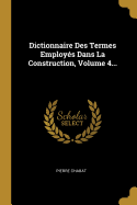 Dictionnaire Des Termes Employes Dans La Construction, Volume 4...