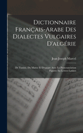 Dictionnaire Fran?ais-Arabe Des Dialectes Vulgaires D'alg?rie: De Tunisie, Du Maroc Et D'egypte Avec La Pronounciation Figur?e En Lettres Latines