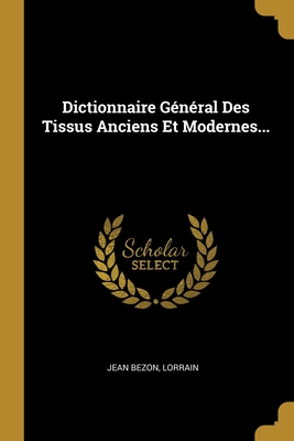 Dictionnaire General Des Tissus Anciens Et Modernes... - Bezon, Jean, and Lorrain