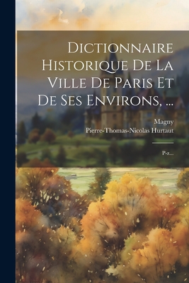 Dictionnaire Historique de La Ville de Paris Et de Ses Environs, ...: P-Z... - Hurtaut, Pierre-Thomas-Nicolas, and Magny