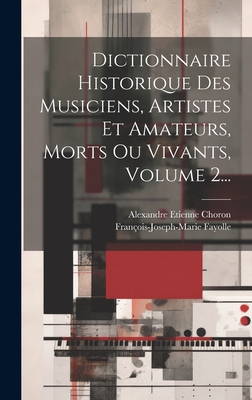 Dictionnaire Historique Des Musiciens, Artistes Et Amateurs, Morts Ou Vivants, Volume 2... - Choron, Alexandre Etienne, and Fayolle, Fran?ois-Joseph-Marie