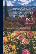 Dictionnaire Historique Et Artistique De La Rose: Contenant Un Resume, De L'histoire De La Rose Chez Tous Les Peuples Anciens Et Moderns, Ses Proprietes, Ses Vertus, Etc