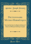 Dictionnaire Mytho-Hermtique: Dans Lequel on Trouve Les Allgories Fabuleuses Des Poetes, Les Mtaphores, Les nigmes Et Les Termes Barbares Des Philosophes Hermtiques Expliqus (Classic Reprint)