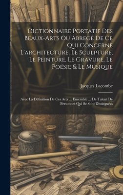 Dictionnaire Portatif Des Beaux-Arts Ou Abrege de Ce Qui Concerne L'Architecture, Le Sculpture, Le Peinture, Le Gravure, Le Poesie & Le Musique: Avec La Definition de Ces Arts ... Ensemble ... de Talent de Personnes Qui Se Sont Distinguees - Lacombe, Jacques