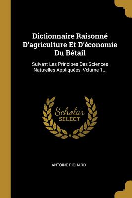 Dictionnaire Raisonn D'agriculture Et D'conomie Du Btail: Suivant Les Principes Des Sciences Naturelles Appliques, Volume 1... - Richard, Antoine