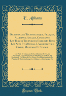 Dictionnaire Technologique, Fran?ais, Allemand, Anglais, Contenant Les Termes Techniques Employ?s Dans Les Arts Et M?tiers, l'Architecture Civile, Militaire Et Navale: Les Ponts Et Chauss?es Et Les Chemins de Fer, La M?canique, La Construction Des Ma