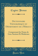 Dictionnaire Topographique Du Dpartement de l'Hrault: Comprenant Les Noms de Lieu Anciens Et Modernes (Classic Reprint)