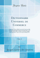 Dictionnaire Universel de Commerce, Vol. 2: Contenant Tout Ce Qui Concerne Le Commerce Qui Se Fait Dans Les Quatre Parties Du Monde, Par Terre, Par Mer, de Proche En Proche, Et Par Des Voyages de Long Cours, Tant En Gros Qu'en Detail; D-O