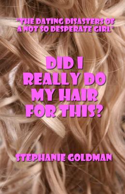 Did I Really Do My Hair For This?: "The Dating Disasters of a Not So Desperate Girl" - Goldman, Stephanie