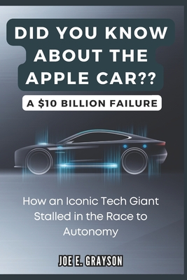 Did you Know About the Apple Car? A $10 Billion Failure: How an Iconic Tech Giant Stalled in the Race to Autonomy - Grayson, Joe E