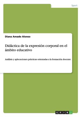 Didactica de la expresion corporal en el ambito educativo: Analisis y aplicaciones practicas orientadas a la formacion docente - Amado Alonso, Diana