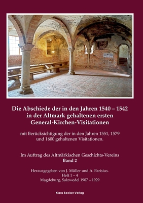 Die Abschiede der in den Jahren 1540-1542 in der Altmark gehaltenen ersten General-Kirchen-Visitation mit Ber?cksichtigung der in den Jahren 1551, 1579 und 1600 gehaltenen Visitationen, Band I: Im Auftrage des Altm?rkischen Geschichts-Vereins... - M?ller, J, and Parisius, A