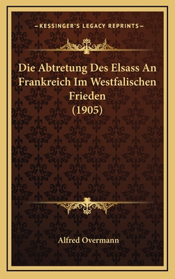 Die Abtretung Des Elsass an Frankreich Im Westfalischen Frieden (1905) - Overmann, Alfred