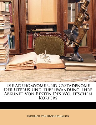 Die Adenomyome Und Cystadenome Der Uterus Und Tubenwandung, Ihre Abkunft Von Resten Des Wolff'schen Korpers - Von Recklinghausen, Friedrich