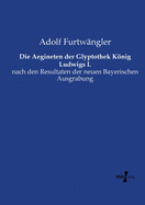 Die Aegineten Der Glyptothek K÷nig Ludwigs I. Nach Den Resultaten Der Neuen Bayerischen Ausgrabung (Classic Reprint)