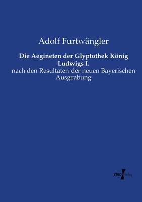 Die Aegineten Der Glyptothek Knig Ludwigs I. Nach Den Resultaten Der Neuen Bayerischen Ausgrabung (Classic Reprint) - Furtwangler, Adolf