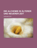 Die Alchemie in Alterer Und Neuerer Zeit