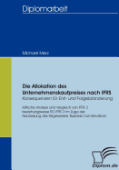 Die Allokation des Unternehmenskaufpreises nach IFRS - Konsequenzen f?r Erst- und Folgebilanzierung: Kritische Analyse und Vergleich von IFRS 3 bzw. ED-IFRS 3 im Zuge der Neufassung des Regelwerkes 'Business Combinations'