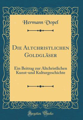 Die Altchristlichen Goldglser: Ein Beitrag Zur Altchristlichen Kunst-Und Kulturgeschichte (Classic Reprint) - Vopel, Hermann