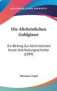 Die Altchristlichen Goldglaser: Ein Beitrag Zur Altchristlichen Kunst Und Kulturgeschichte (1899)