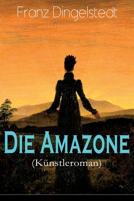 Die Amazone (K?nstleroman): Das Atelier, Meister Und Sch?lerin, Ein Modell, K?nstlers Erdenwallen, Diplomatische Intervention, Beim Lever Einer Theaterprinze?, Ein Alter Rmer, Goldene Berge, Schwanengesang - Dingelstedt, Franz