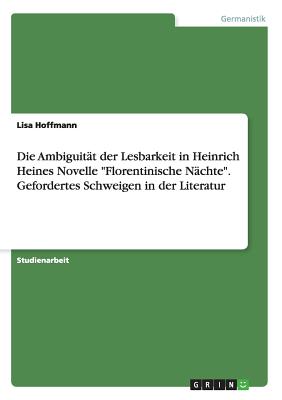 Die Ambiguit?t der Lesbarkeit in Heinrich Heines Novelle "Florentinische N?chte". Gefordertes Schweigen in der Literatur - Hoffmann, Lisa