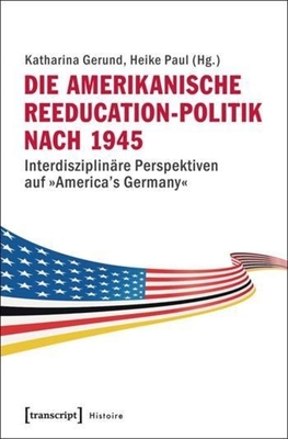 Die Amerikanische Reeducation-Politik Nach 1945 [Bilingual Edition]: Interdisziplinre Perspektiven Auf America's Germany - Gerund, Katharina (Editor), and Paul, Heike (Editor)