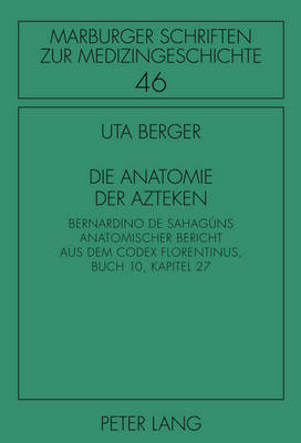 Die Anatomie Der Azteken: Bernardino de Sahagns Anatomischer Bericht Aus Dem Codex Florentinus, Buch 10, Kapitel 27 - Mller, Irmgard (Editor), and Geus, Armin (Editor), and Berger, Uta