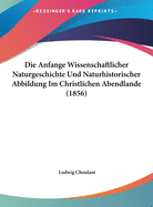 Die Anfange Wissenschaftlicher Naturgeschichte Und Naturhistorischer Abbildung Im Christlichen Abendlande (1856)