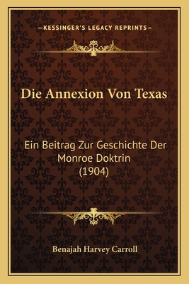 Die Annexion Von Texas: Ein Beitrag Zur Geschichte Der Monroe Doktrin (1904) - Carroll, Benajah Harvey