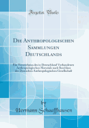 Die Anthropologischen Sammlungen Deutschlands: Ein Verzeichniss Des in Deutschland Vorhandenen Anthropologischen Materials Nach Beschluss Der Deutschen Anthropologischen Gesellschaft (Classic Reprint)