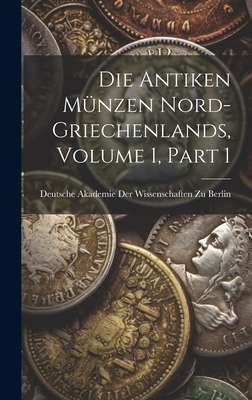 Die Antiken Munzen Nord-Griechenlands, Volume 1, Part 1 - Deutsche Akademie Der Wissenschaften Zu (Creator)