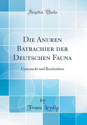 Die Anuren Batrachier Der Deutschen Fauna: Untersucht Und Beschrieben (Classic Reprint) - Leydig, Franz, Dr.