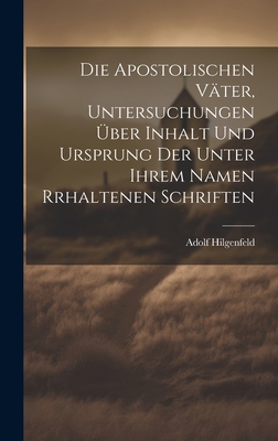 Die Apostolischen V?ter, Untersuchungen ?ber Inhalt Und Ursprung Der Unter Ihrem Namen Rrhaltenen Schriften - Hilgenfeld, Adolf