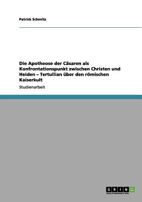 Die Apotheose Der Casaren ALS Konfrontationspunkt Zwischen Christen Und Heiden - Tertullian Uber Den Romischen Kaiserkult - Schmitz, Patrick