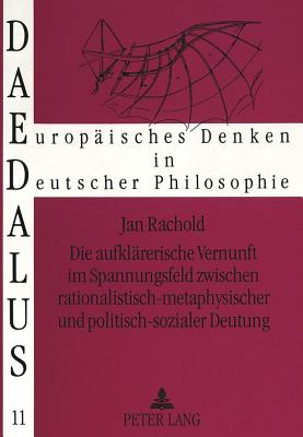 Die Aufklaererische Vernunft Im Spannungsfeld Zwischen Rationalistisch-Metaphysischer Und Politisch-Sozialer Deutung: Eine Studie Zur Philosophie Der Deutschen Aufklaerung (Wolff, Abbt, Feder, Meiners, Weishaupt) - Gerlach, Sigrid (Editor), and Rachold, Jan-Michael