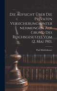 Die Aufsicht ber die privaten Versicherungsunternehmungen auf Grund des Reichsgesetzes vom 12. Mai 1901.