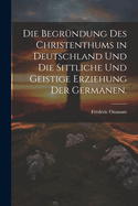 Die Begrndung des Christenthums in Deutschland und die sittliche und geistige Erziehung der Germanen.